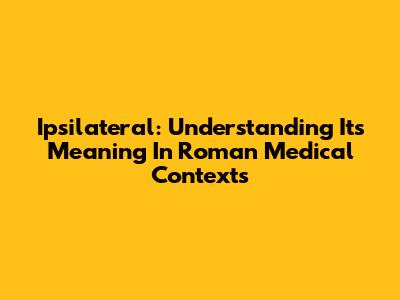 Ipsilateral: Understanding Its Meaning In Roman Medical Contexts
