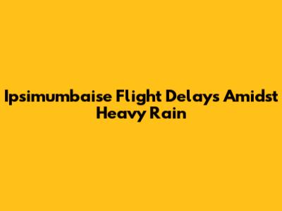 Ipsimumbaise Flight Delays Amidst Heavy Rain