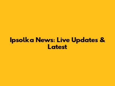 Ipsolka News: Live Updates & Latest