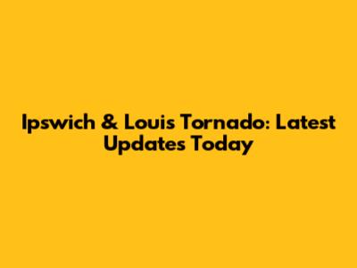 Ipswich & Louis Tornado: Latest Updates Today