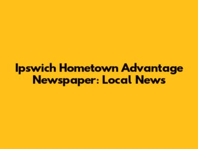 Ipswich Hometown Advantage Newspaper: Local News