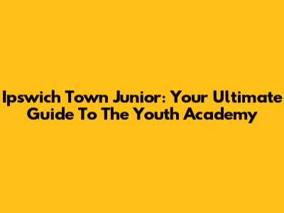 Ipswich Town Junior: Your Ultimate Guide To The Youth Academy