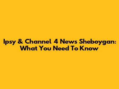 Ipsy & Channel 4 News Sheboygan: What You Need To Know
