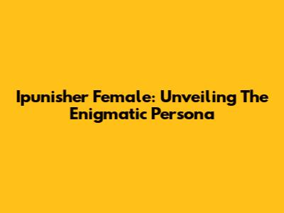 Ipunisher Female: Unveiling The Enigmatic Persona