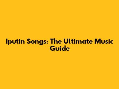 Iputin Songs: The Ultimate Music Guide