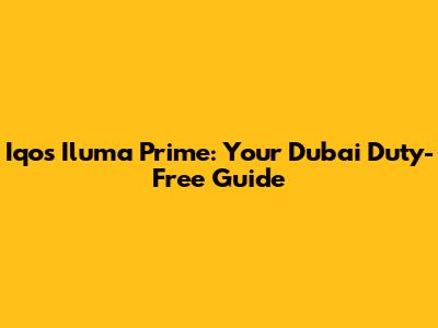 Iqos Iluma Prime: Your Dubai Duty-Free Guide