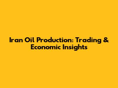Iran Oil Production: Trading & Economic Insights