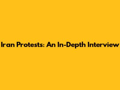 Iran Protests: An In-Depth Interview