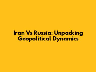 Iran Vs Russia: Unpacking Geopolitical Dynamics