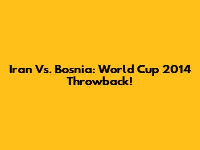 Iran Vs. Bosnia: World Cup 2014 Throwback!