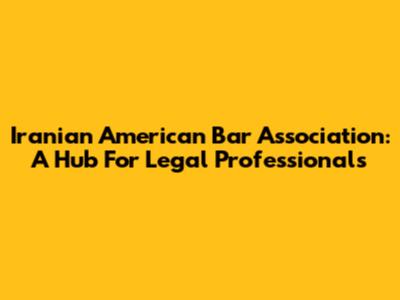 Iranian American Bar Association: A Hub For Legal Professionals