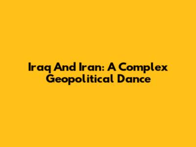 Iraq And Iran: A Complex Geopolitical Dance