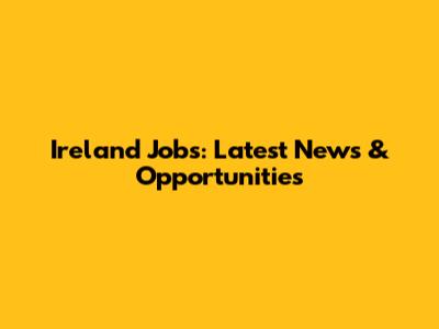 Ireland Jobs: Latest News & Opportunities