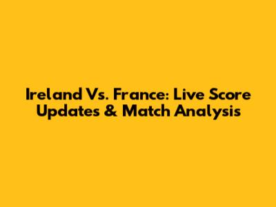 Ireland Vs. France: Live Score Updates & Match Analysis