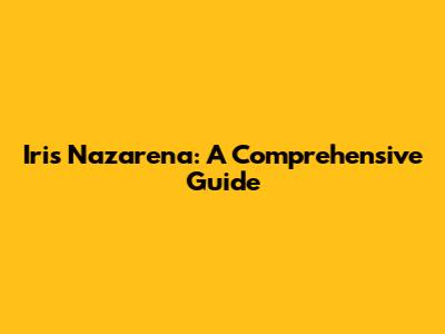 Iris Nazarena: A Comprehensive Guide