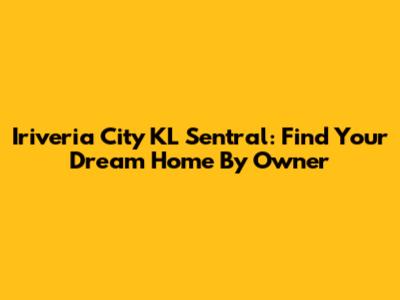Iriveria City KL Sentral: Find Your Dream Home By Owner