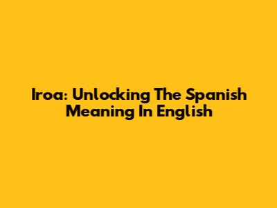 Iroa: Unlocking The Spanish Meaning In English