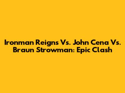 Ironman Reigns Vs. John Cena Vs. Braun Strowman: Epic Clash