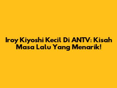Iroy Kiyoshi Kecil Di ANTV: Kisah Masa Lalu Yang Menarik!