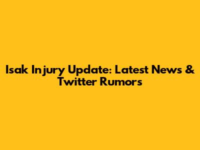 Isak Injury Update: Latest News & Twitter Rumors