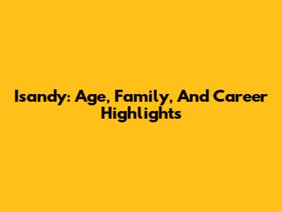 Isandy: Age, Family, And Career Highlights