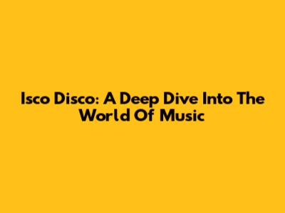 Isco Disco: A Deep Dive Into The World Of Music