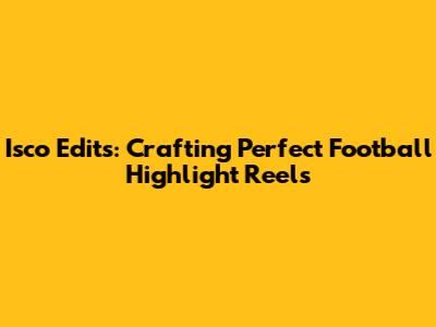 Isco Edits: Crafting Perfect Football Highlight Reels