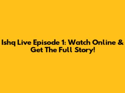 Ishq Live Episode 1: Watch Online & Get The Full Story!