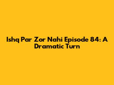 Ishq Par Zor Nahi Episode 84: A Dramatic Turn