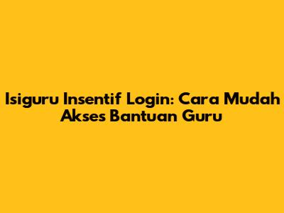Isiguru Insentif Login: Cara Mudah Akses Bantuan Guru