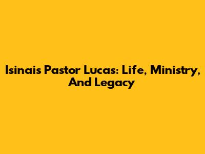 Isinais Pastor Lucas: Life, Ministry, And Legacy