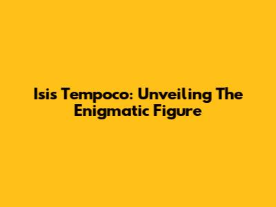 Isis Tempoco: Unveiling The Enigmatic Figure