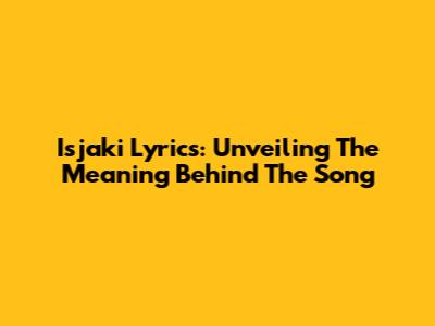 Isjaki Lyrics: Unveiling The Meaning Behind The Song