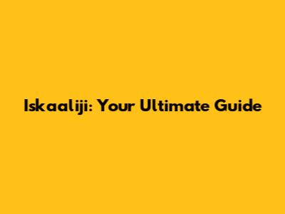 Iskaaliji: Your Ultimate Guide