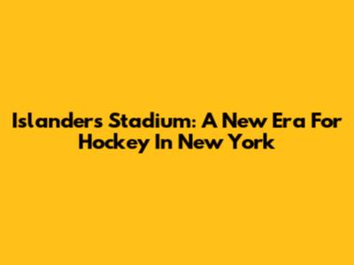 Islanders Stadium: A New Era For Hockey In New York