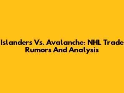 Islanders Vs. Avalanche: NHL Trade Rumors And Analysis