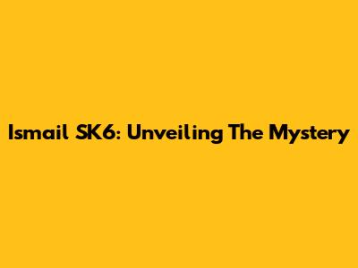 Ismail SK6: Unveiling The Mystery