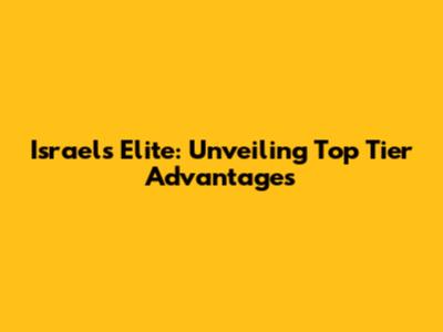 Israel's Elite: Unveiling Top Tier Advantages