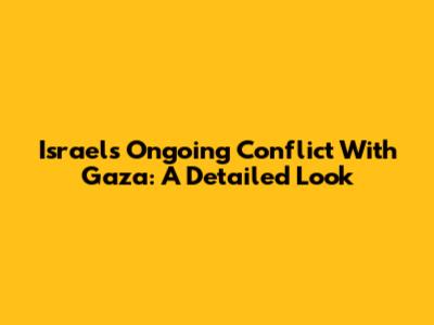 Israel's Ongoing Conflict With Gaza: A Detailed Look