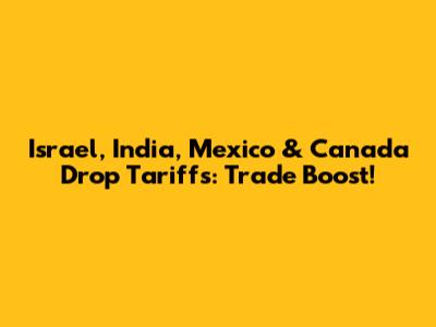 Israel, India, Mexico & Canada Drop Tariffs: Trade Boost!