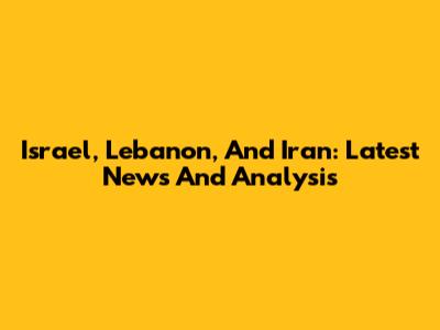 Israel, Lebanon, And Iran: Latest News And Analysis