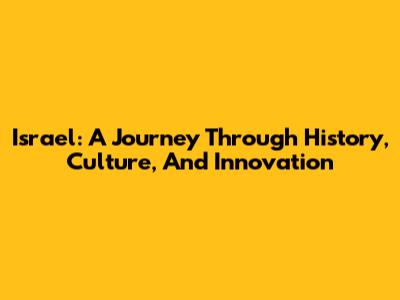Israel: A Journey Through History, Culture, And Innovation