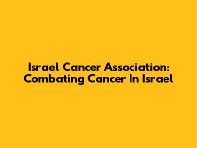 Israel Cancer Association: Combating Cancer In Israel
