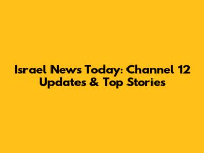 Israel News Today: Channel 12 Updates & Top Stories