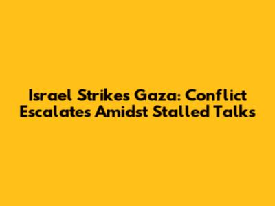 Israel Strikes Gaza: Conflict Escalates Amidst Stalled Talks