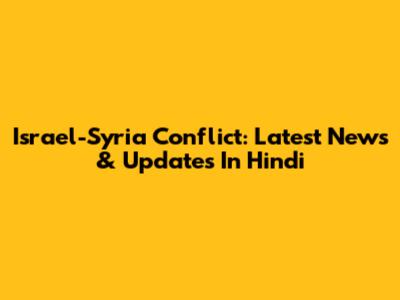 Israel-Syria Conflict: Latest News & Updates In Hindi