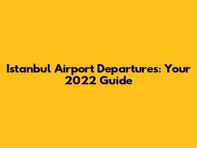 Istanbul Airport Departures: Your 2022 Guide