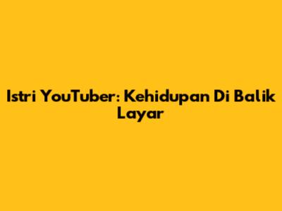 Istri YouTuber: Kehidupan Di Balik Layar