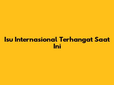 Isu Internasional Terhangat Saat Ini