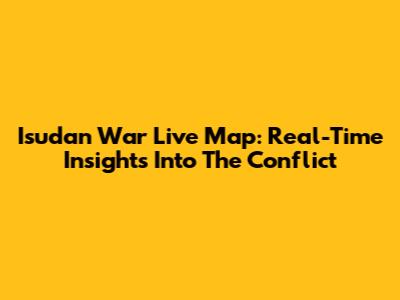 Isudan War Live Map: Real-Time Insights Into The Conflict